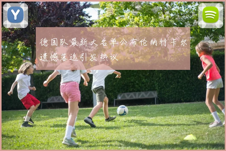 德国队最新大名单公布伦纳特卡尔遗憾落选引发热议