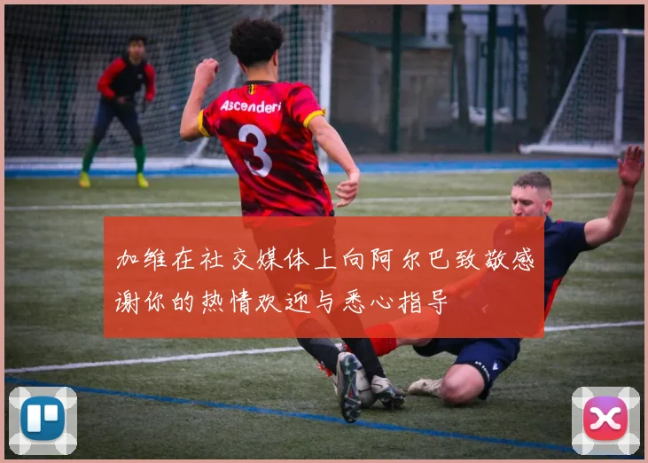 加维在社交媒体上向阿尔巴致敬感谢你的热情欢迎与悉心指导