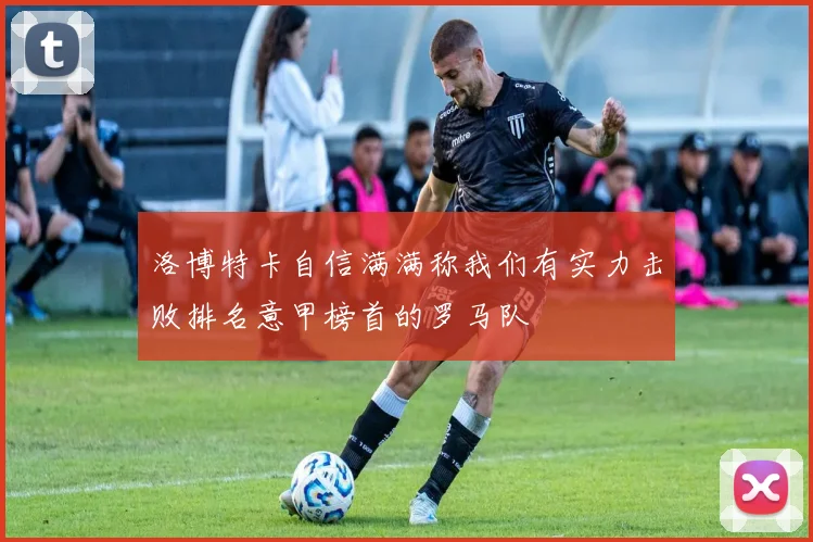 洛博特卡自信满满称我们有实力击败排名意甲榜首的罗马队
