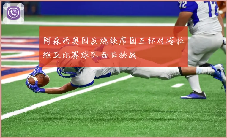 阿森西奥因发烧缺席国王杯对塔拉维亚比赛球队面临挑战