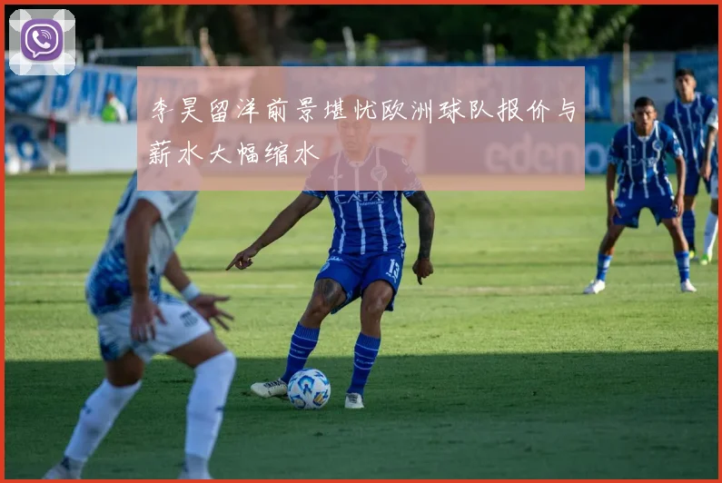 李昊留洋前景堪忧欧洲球队报价与薪水大幅缩水