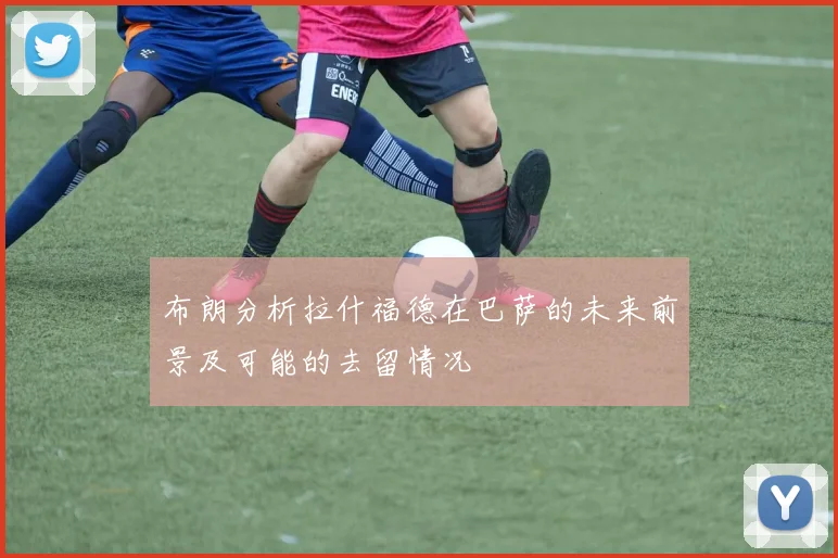 布朗分析拉什福德在巴萨的未来前景及可能的去留情况