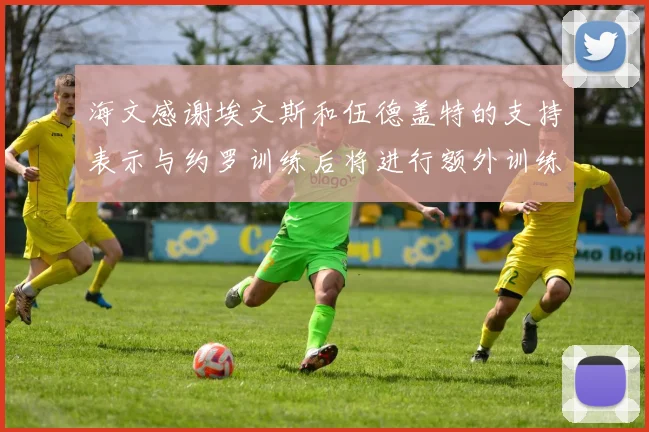 海文感谢埃文斯和伍德盖特的支持表示与约罗训练后将进行额外训练