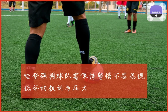 哈登强调球队需保持警惕不容忽视低谷的教训与压力