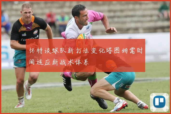 怀特谈球队新打法变化塔图姆需时间适应新战术体系