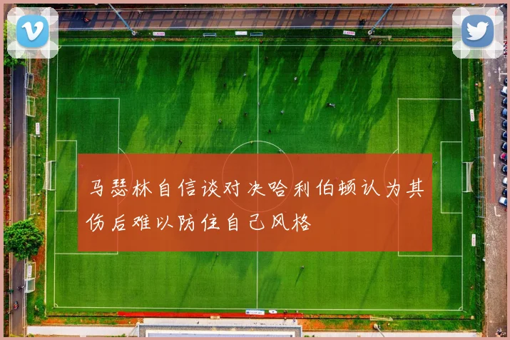 马瑟林自信谈对决哈利伯顿认为其伤后难以防住自己风格
