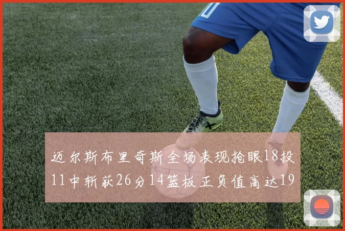 迈尔斯布里奇斯全场表现抢眼18投11中斩获26分14篮板正负值高达19