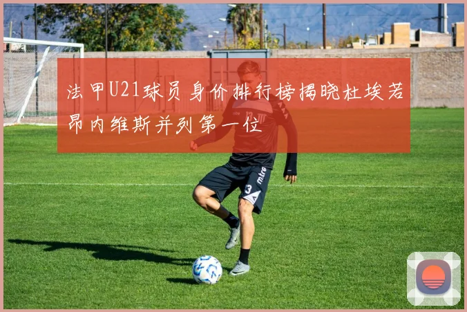 法甲U21球员身价排行榜揭晓杜埃若昂内维斯并列第一位