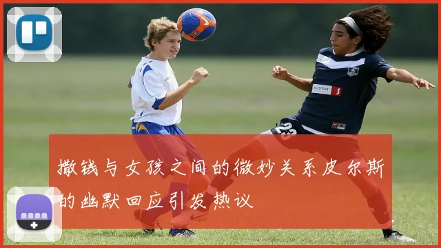 撒钱与女孩之间的微妙关系皮尔斯的幽默回应引发热议