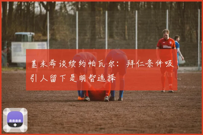 基米希谈续约帕瓦尔：拜仁条件吸引人留下是明智选择