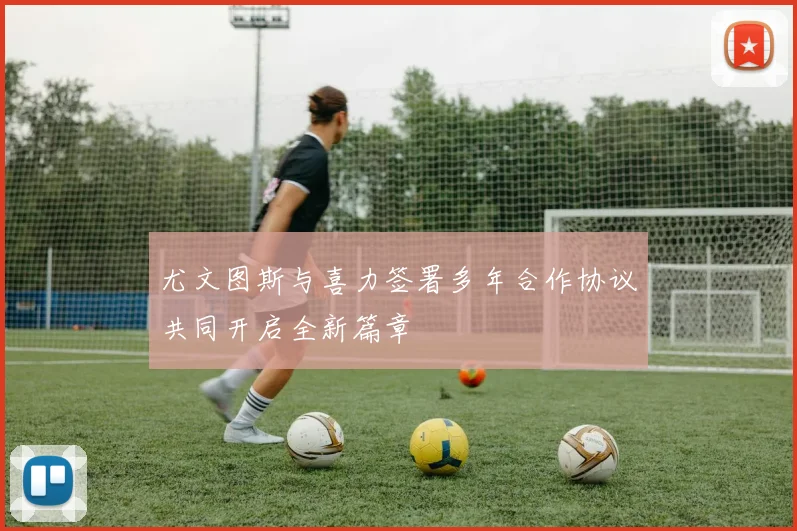 尤文图斯与喜力签署多年合作协议共同开启全新篇章