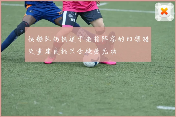 快船队仍执迷于老将阵容的幻想错失重建良机只会徒劳无功