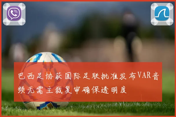巴西足协获国际足联批准发布VAR音频无需主裁复审确保透明度