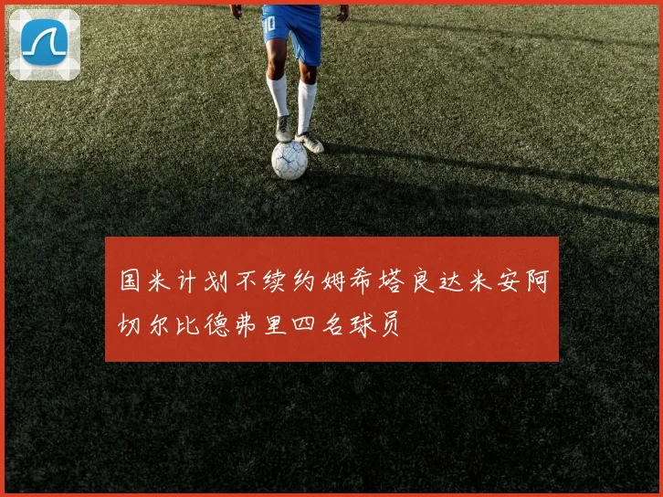 国米计划不续约姆希塔良达米安阿切尔比德弗里四名球员