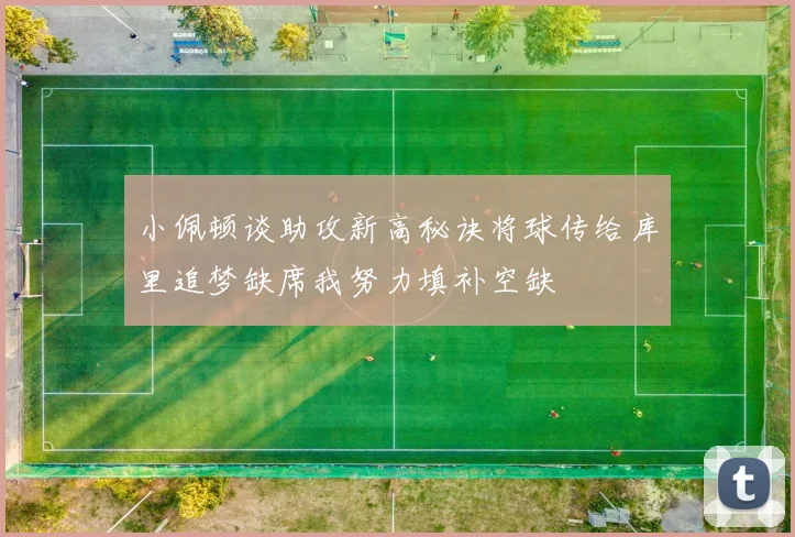 小佩顿谈助攻新高秘诀将球传给库里追梦缺席我努力填补空缺