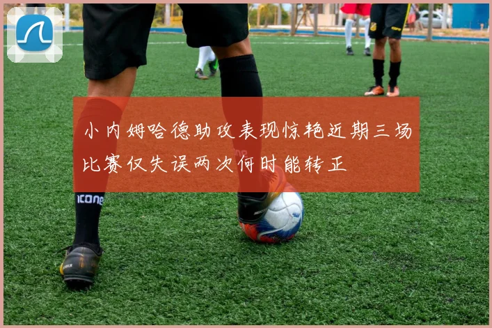 小内姆哈德助攻表现惊艳近期三场比赛仅失误两次何时能转正