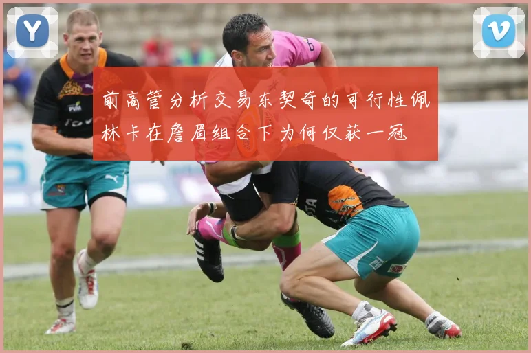 前高管分析交易东契奇的可行性佩林卡在詹眉组合下为何仅获一冠