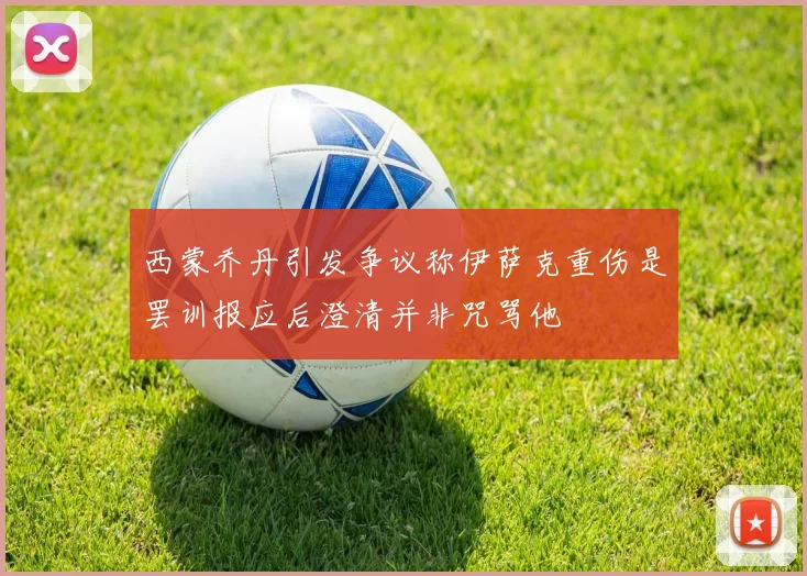西蒙乔丹引发争议称伊萨克重伤是罢训报应后澄清并非咒骂他