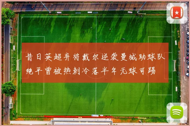 昔日英超弃将戴尔逆袭曼城助球队绝平曾被热刺冷落半年无球可踢