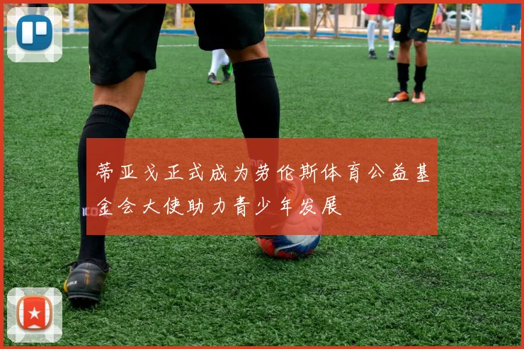 蒂亚戈正式成为劳伦斯体育公益基金会大使助力青少年发展