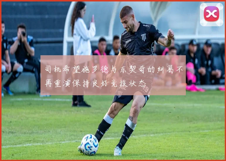 司机希望施罗德与东契奇的纠葛不再重演保持良好竞技状态