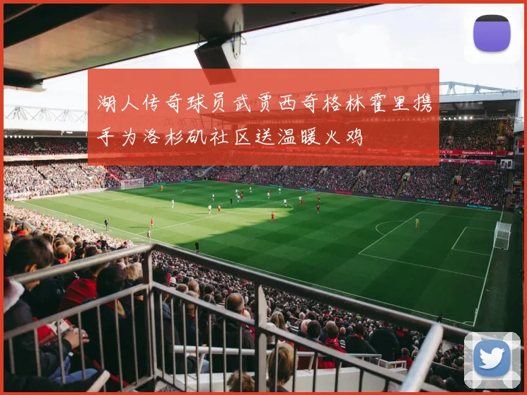 湖人传奇球员武贾西奇格林霍里携手为洛杉矶社区送温暖火鸡