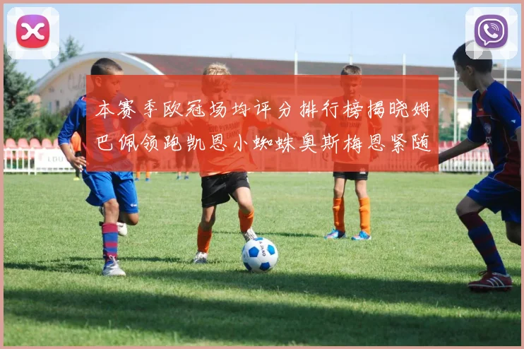本赛季欧冠场均评分排行榜揭晓姆巴佩领跑凯恩小蜘蛛奥斯梅恩紧随其后