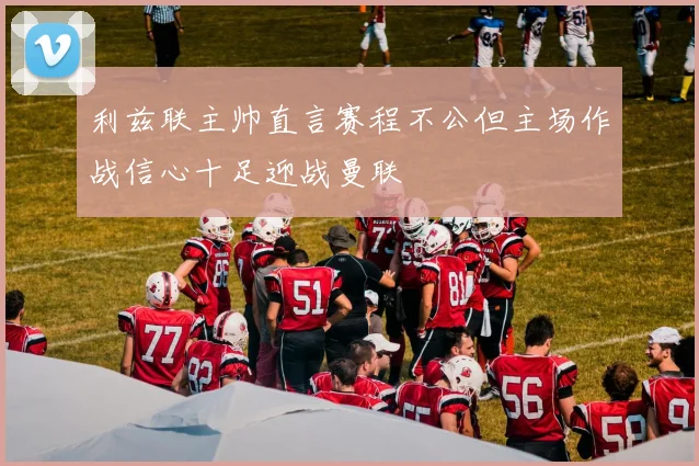 利兹联主帅直言赛程不公但主场作战信心十足迎战曼联