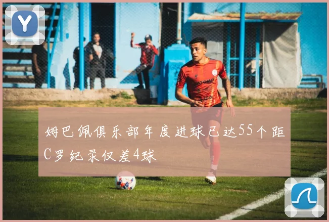 姆巴佩俱乐部年度进球已达55个距C罗纪录仅差4球