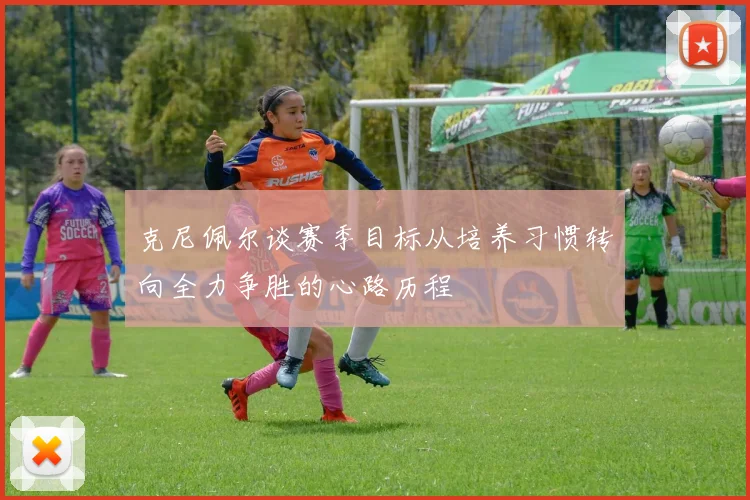 克尼佩尔谈赛季目标从培养习惯转向全力争胜的心路历程